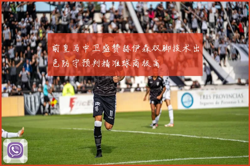 前皇马中卫盛赞赫伊森双脚技术出色防守预判精准球商极高