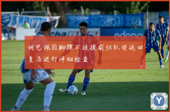 姆巴佩因脚踝不适提前归队将返回皇马进行详细检查
