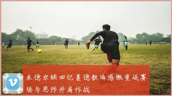 米德尔顿回忆基德教诲感慨重返赛场与恩师并肩作战