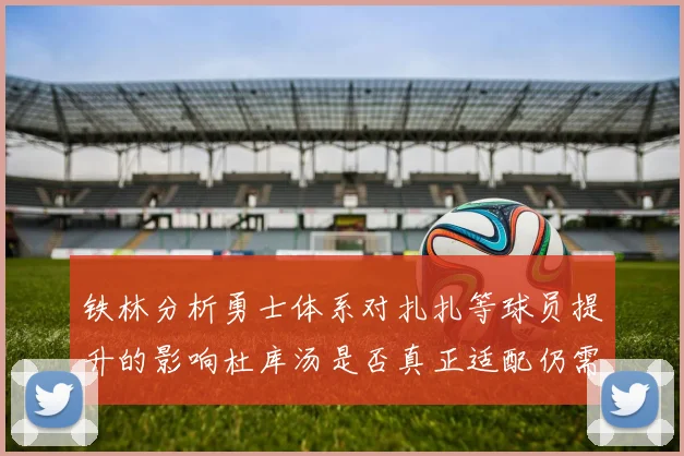 铁林分析勇士体系对扎扎等球员提升的影响杜库汤是否真正适配仍需探讨