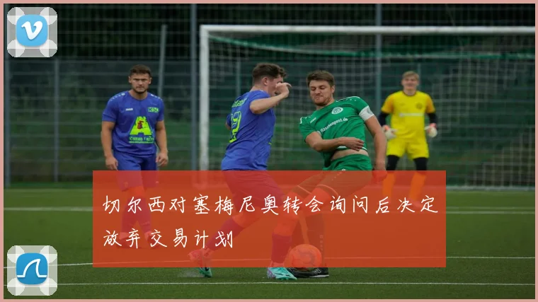 切尔西对塞梅尼奥转会询问后决定放弃交易计划