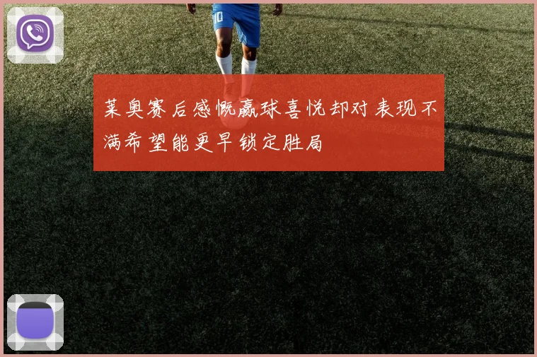 莱奥赛后感慨赢球喜悦却对表现不满希望能更早锁定胜局