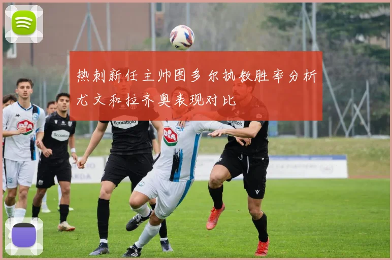 热刺新任主帅图多尔执教胜率分析尤文和拉齐奥表现对比