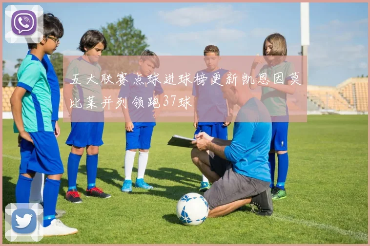 五大联赛点球进球榜更新凯恩因莫比莱并列领跑37球
