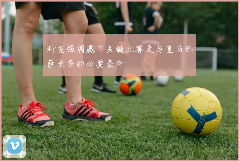 科克强调赢下关键比赛是与皇马巴萨竞争的必要条件