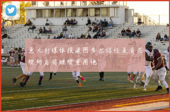意大利媒体报道图多尔信任麦肯尼续约后将继续重用他