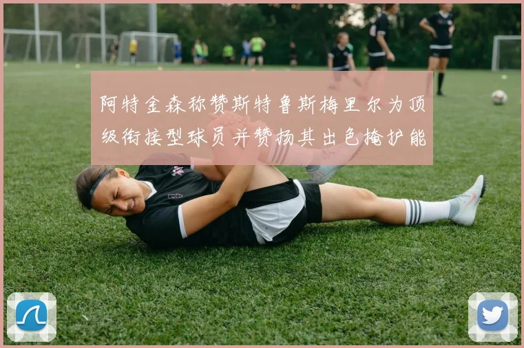 阿特金森称赞斯特鲁斯梅里尔为顶级衔接型球员并赞扬其出色掩护能力