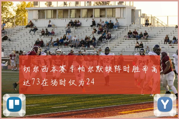 切尔西本赛季帕尔默缺阵时胜率高达73在场时仅为24