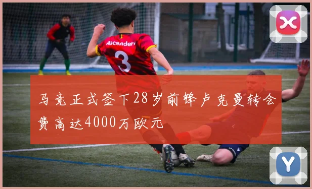 马竞正式签下28岁前锋卢克曼转会费高达4000万欧元