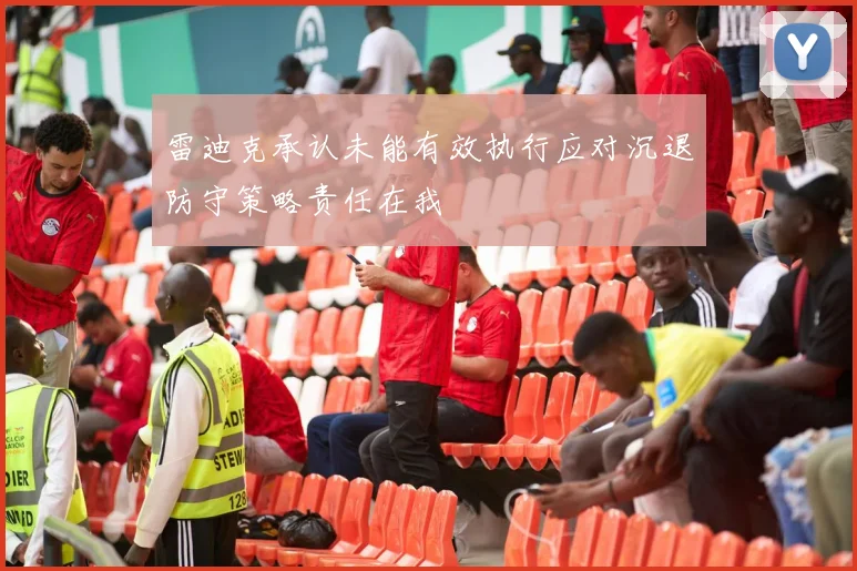 雷迪克承认未能有效执行应对沉退防守策略责任在我