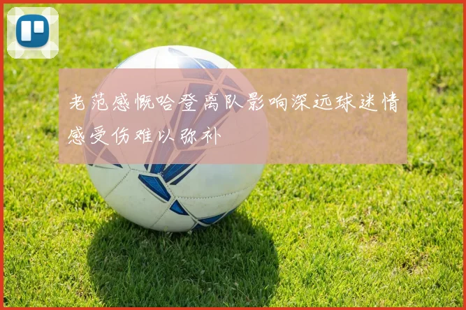 老范感慨哈登离队影响深远球迷情感受伤难以弥补