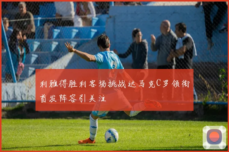 利雅得胜利客场挑战达马克C罗领衔首发阵容引关注