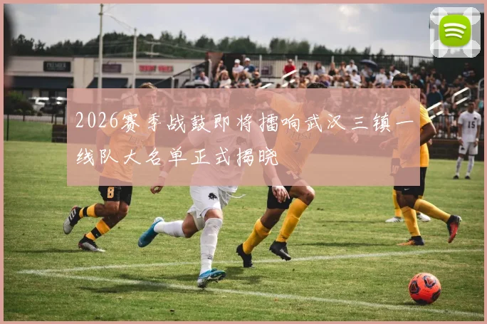 2026赛季战鼓即将擂响武汉三镇一线队大名单正式揭晓