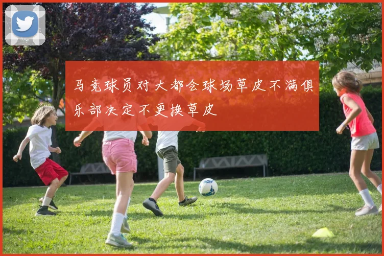 马竞球员对大都会球场草皮不满俱乐部决定不更换草皮