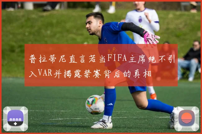 普拉蒂尼直言若当FIFA主席绝不引入VAR并揭露禁赛背后的真相