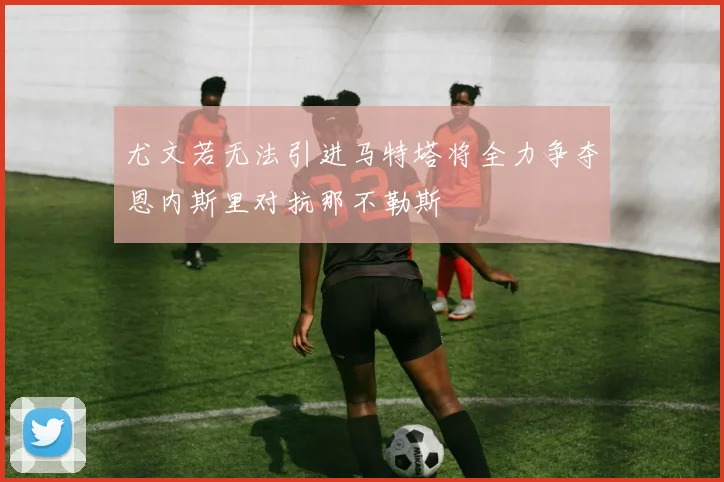 尤文若无法引进马特塔将全力争夺恩内斯里对抗那不勒斯