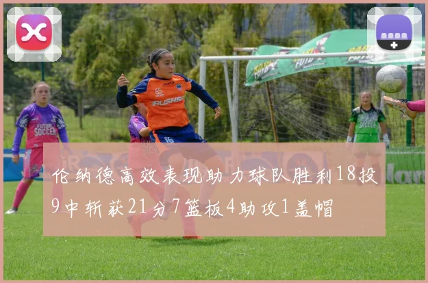 伦纳德高效表现助力球队胜利18投9中斩获21分7篮板4助攻1盖帽