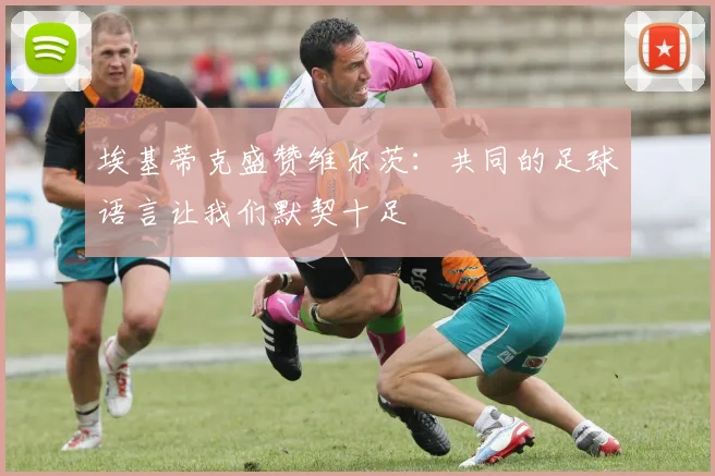 埃基蒂克盛赞维尔茨：共同的足球语言让我们默契十足