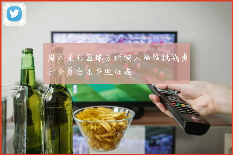 周六竞彩篮球分析湖人面临挑战勇士全员出击争胜机遇