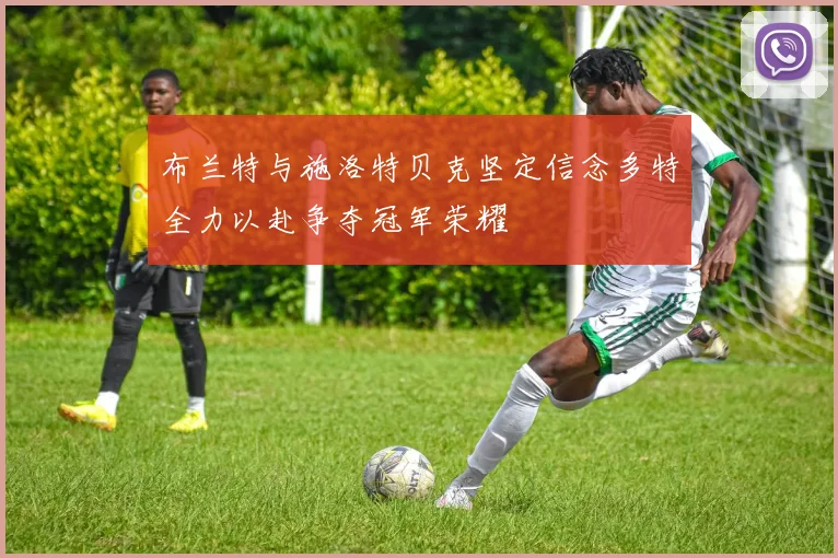 布兰特与施洛特贝克坚定信念多特全力以赴争夺冠军荣耀