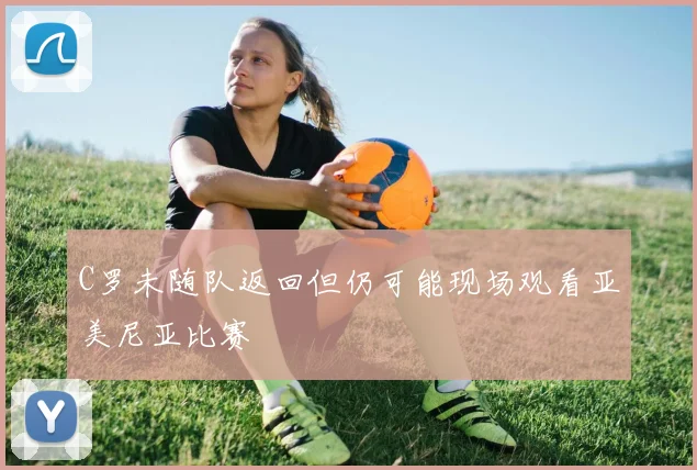 C罗未随队返回但仍可能现场观看亚美尼亚比赛