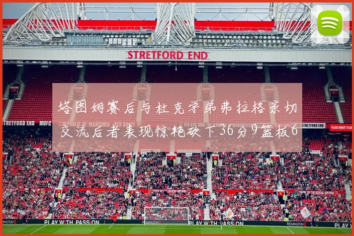 塔图姆赛后与杜克学弟弗拉格亲切交流后者表现惊艳砍下36分9篮板6助攻