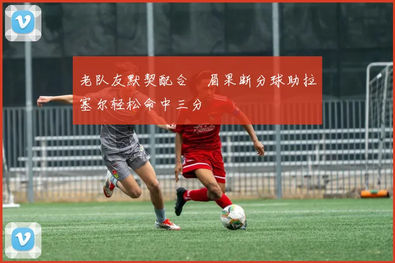 老队友默契配合濃眉果断分球助拉塞尔轻松命中三分