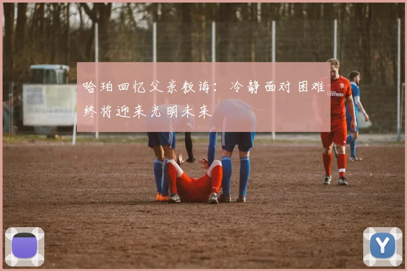 哈珀回忆父亲教诲：冷静面对困难终将迎来光明未来