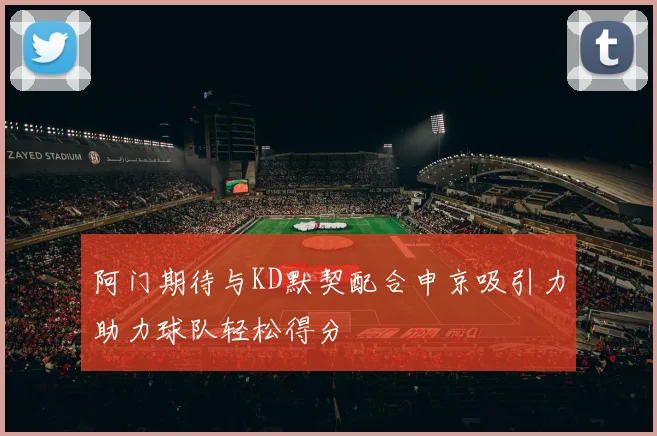 阿门期待与KD默契配合申京吸引力助力球队轻松得分