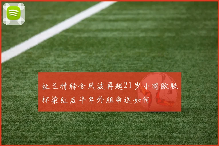 杜兰特转会风波再起21岁小将欧联杯染红后半年外租命运如何