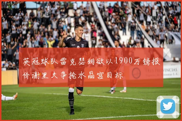 英冠球队雷克瑟姆欲以1900万镑报价谢里夫争抢水晶宫目标