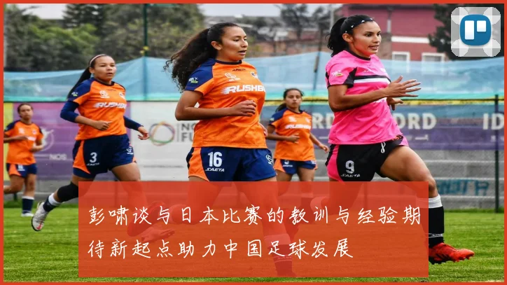 彭啸谈与日本比赛的教训与经验期待新起点助力中国足球发展