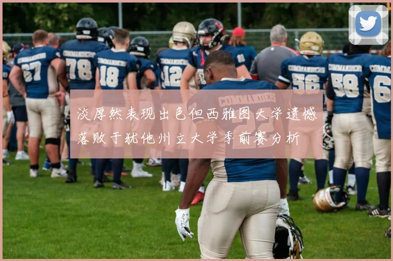 淡厚然表现出色但西雅图大学遗憾落败于犹他州立大学季前赛分析